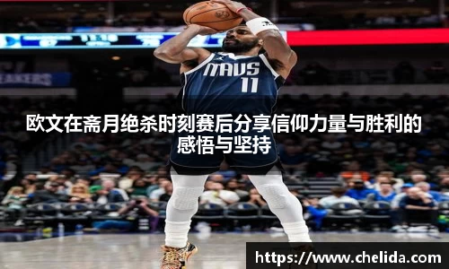 欧文在斋月绝杀时刻赛后分享信仰力量与胜利的感悟与坚持